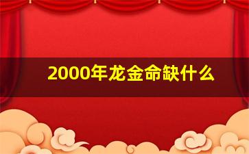 2000年龙金命缺什么