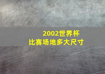 2002世界杯比赛场地多大尺寸