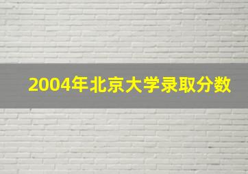 2004年北京大学录取分数