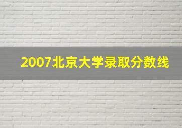 2007北京大学录取分数线