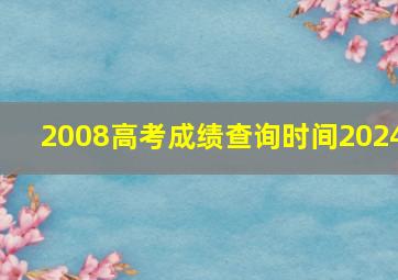 2008高考成绩查询时间2024