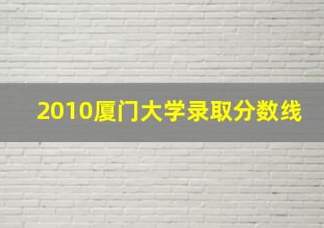 2010厦门大学录取分数线