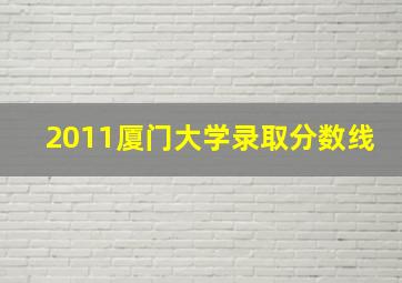 2011厦门大学录取分数线