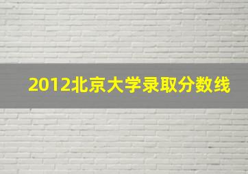 2012北京大学录取分数线