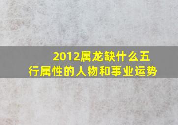 2012属龙缺什么五行属性的人物和事业运势