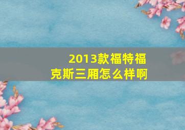 2013款福特福克斯三厢怎么样啊