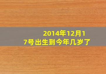 2014年12月17号出生到今年几岁了