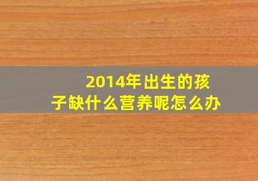 2014年出生的孩子缺什么营养呢怎么办