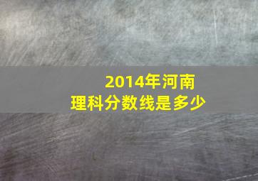 2014年河南理科分数线是多少