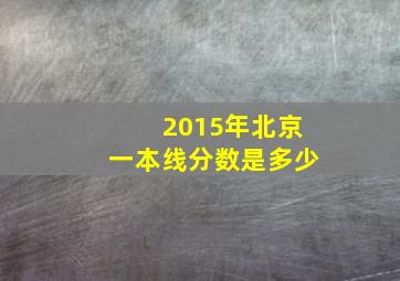 2015年北京一本线分数是多少