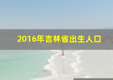 2016年吉林省出生人口