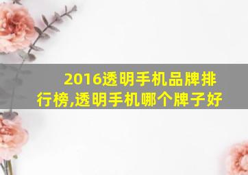 2016透明手机品牌排行榜,透明手机哪个牌子好