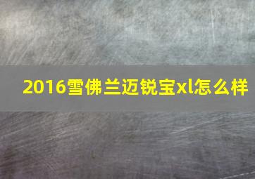 2016雪佛兰迈锐宝xl怎么样