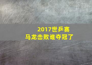 2017世乒赛马龙击败谁夺冠了