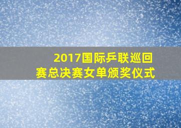 2017国际乒联巡回赛总决赛女单颁奖仪式