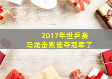 2017年世乒赛马龙击败谁夺冠军了