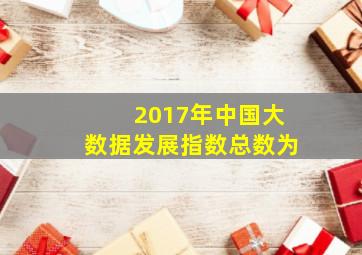 2017年中国大数据发展指数总数为