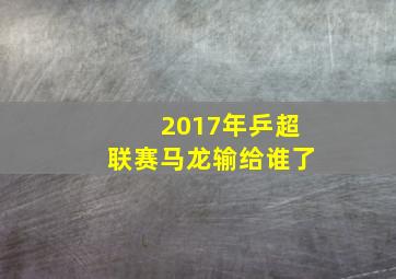 2017年乒超联赛马龙输给谁了