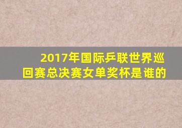 2017年国际乒联世界巡回赛总决赛女单奖杯是谁的