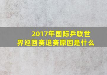 2017年国际乒联世界巡回赛退赛原因是什么