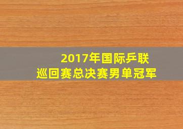 2017年国际乒联巡回赛总决赛男单冠军