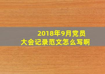 2018年9月党员大会记录范文怎么写啊