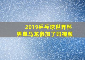 2019乒乓球世界杯男单马龙参加了吗视频