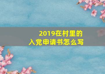 2019在村里的入党申请书怎么写