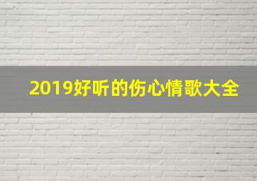 2019好听的伤心情歌大全