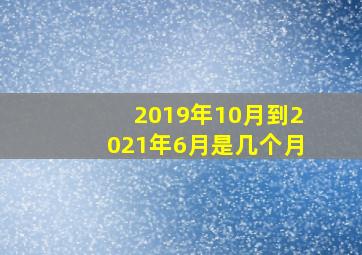 2019年10月到2021年6月是几个月