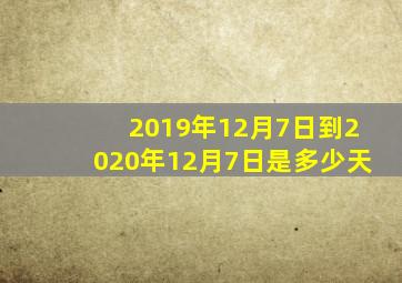 2019年12月7日到2020年12月7日是多少天