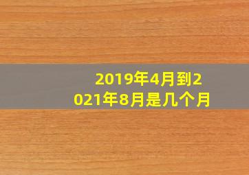 2019年4月到2021年8月是几个月