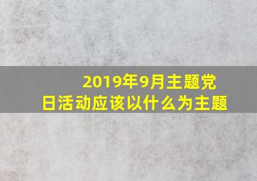 2019年9月主题党日活动应该以什么为主题