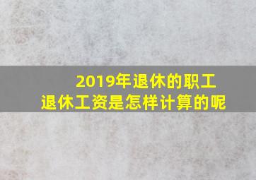 2019年退休的职工退休工资是怎样计算的呢