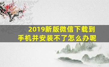 2019新版微信下载到手机并安装不了怎么办呢