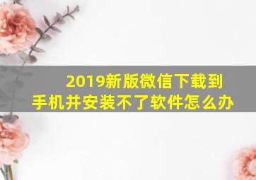 2019新版微信下载到手机并安装不了软件怎么办