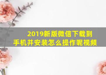 2019新版微信下载到手机并安装怎么操作呢视频