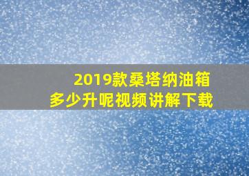 2019款桑塔纳油箱多少升呢视频讲解下载