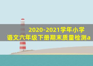 2020-2021学年小学语文六年级下册期末质量检测a