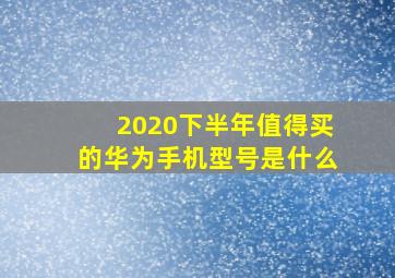 2020下半年值得买的华为手机型号是什么