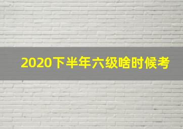 2020下半年六级啥时候考