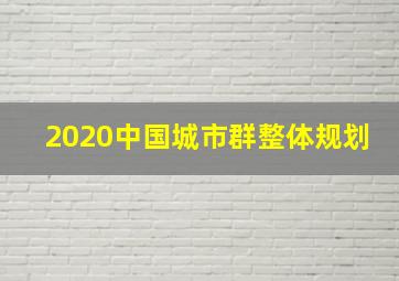 2020中国城市群整体规划