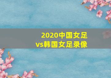 2020中国女足vs韩国女足录像