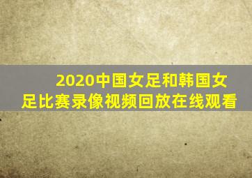 2020中国女足和韩国女足比赛录像视频回放在线观看