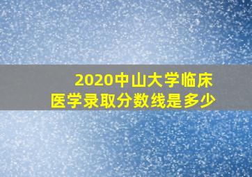 2020中山大学临床医学录取分数线是多少