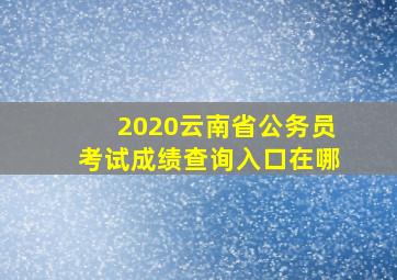 2020云南省公务员考试成绩查询入口在哪