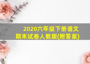 2020六年级下册语文期末试卷人教版(附答案)