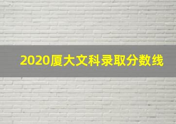 2020厦大文科录取分数线