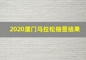 2020厦门马拉松抽签结果