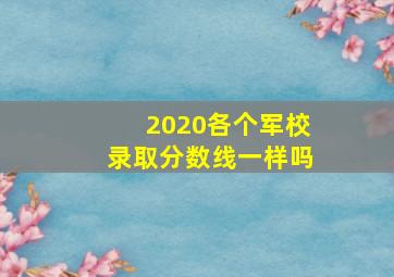 2020各个军校录取分数线一样吗